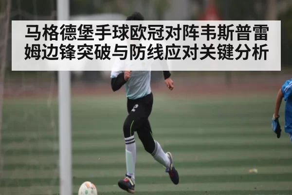 马格德堡手球欧冠对阵韦斯普雷姆边锋突破与防线应对关键分析
