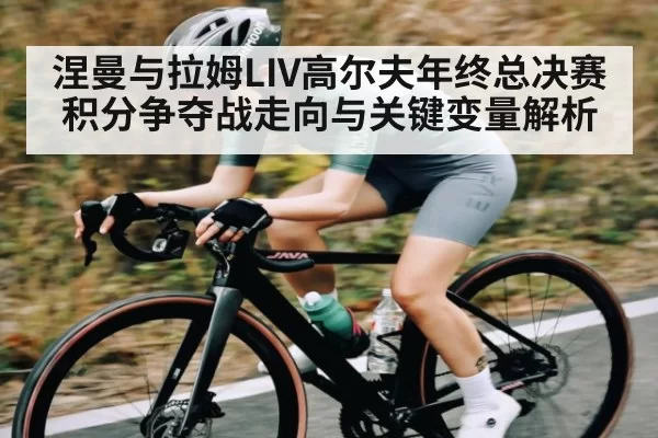涅曼与拉姆LIV高尔夫年终总决赛积分争夺战走向与关键变量解析